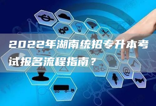 2022年湖南统招专升本考试报名流程指南？