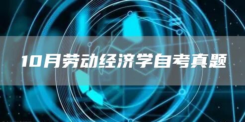10月劳动经济学自考真题