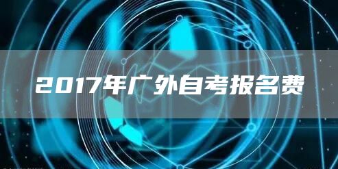 2017年广外自考报名费