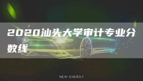 2020汕头大学审计专业分数线