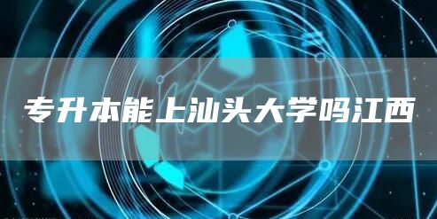 专升本能上汕头大学吗江西