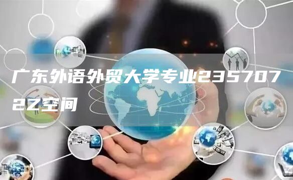 广东外语外贸大学专业2357072Z空间(图1)