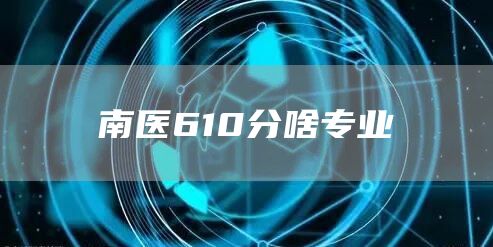 南医610分啥专业