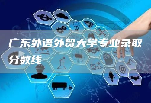 广东外语外贸大学专业录取分数线(图1)