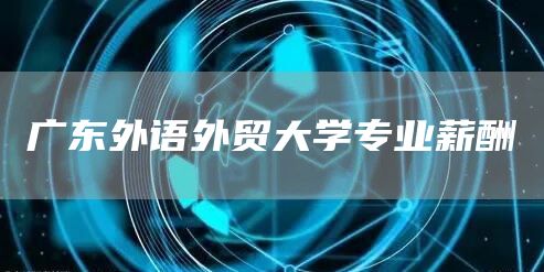 广东外语外贸大学专业薪酬(图1)