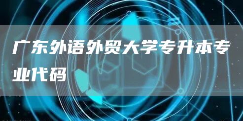 广东外语外贸大学专升本专业代码(图1)