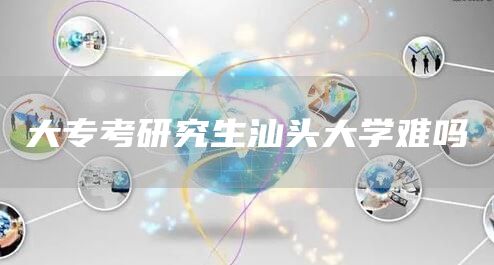 大专考研究生汕头大学难吗(图1)