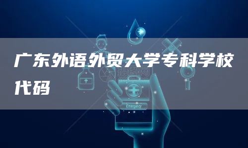 广东外语外贸大学专科学校代码(图1)