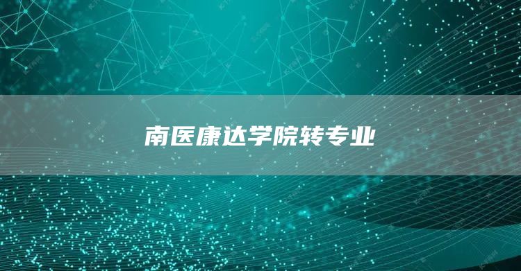 南医康达学院转专业(图1)
