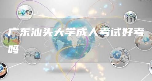 广东汕头大学成人考试好考吗(图1)