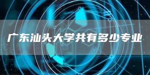 广东汕头大学共有多少专业(图1)
