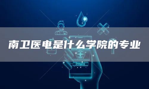 南卫医电是什么学院的专业