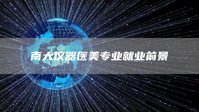 南大仪器医美专业就业前景(图1)