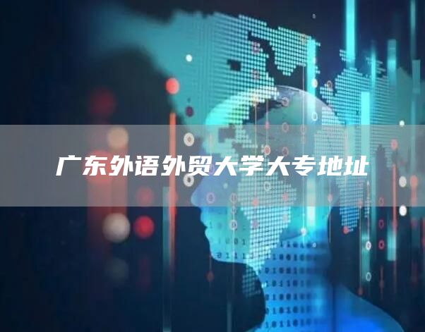 广东外语外贸大学大专地址