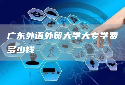 广东外语外贸大学大专学费多少钱