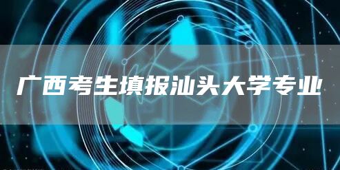 广西考生填报汕头大学专业(图1)