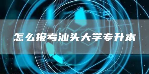 怎么报考汕头大学专升本(图1)