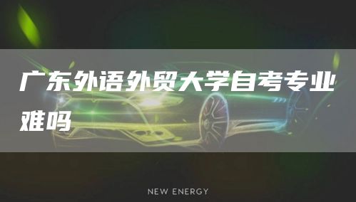 广东外语外贸大学自考专业难吗(图1)