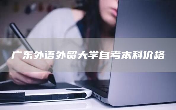 广东外语外贸大学自考本科价格