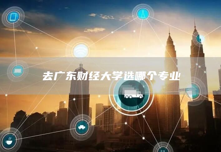 去广东财经大学选哪个专业