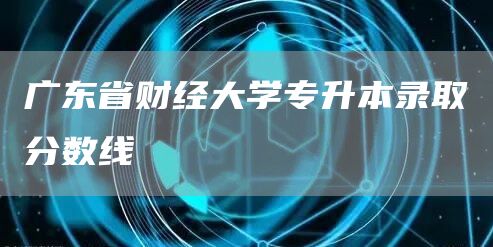 广东省财经大学专升本录取分数线
