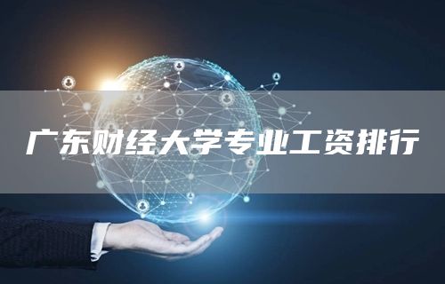 广东财经大学专业工资排行