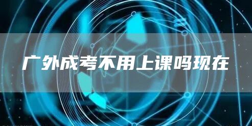 广外成考不用上课吗现在