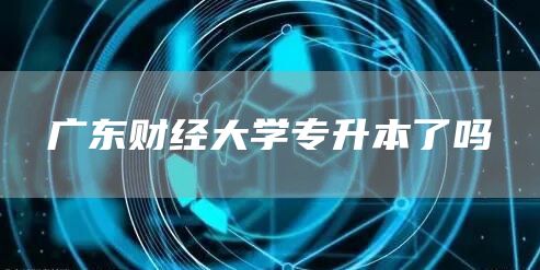 广东财经大学专升本了吗