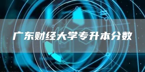 广东财经大学专升本分数