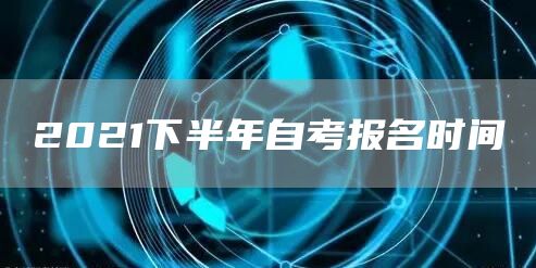 2021下半年自考报名时间(图1)