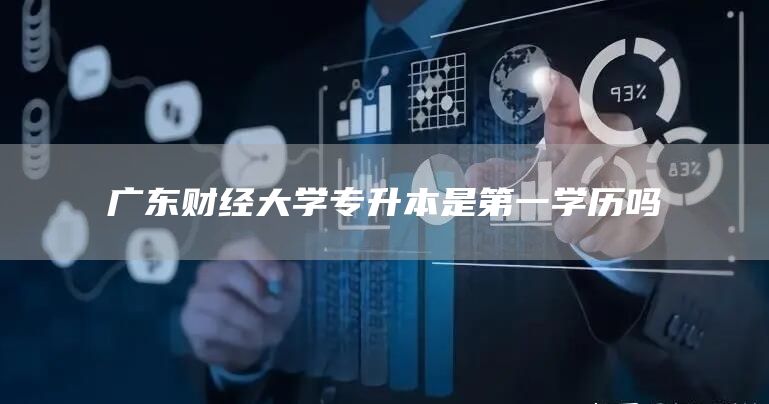 广东财经大学专升本是第一学历吗(图1)