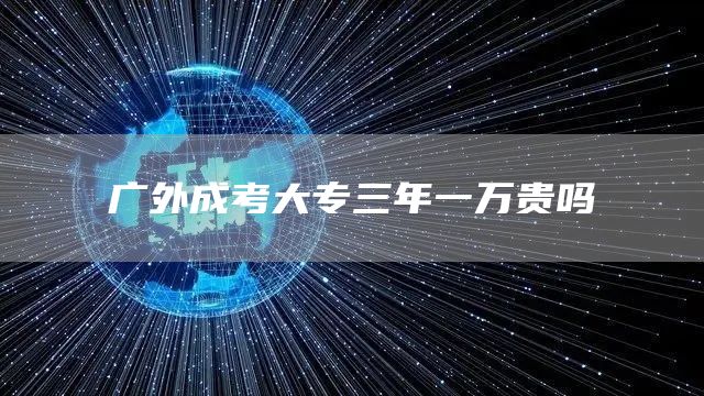广外成考大专三年一万贵吗