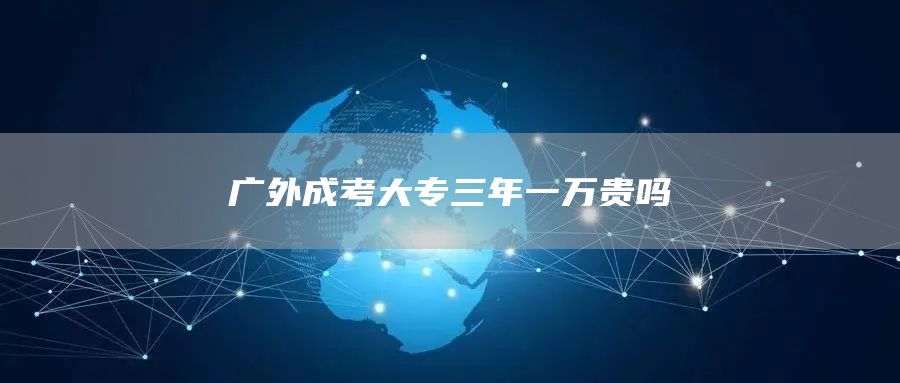 广外成考大专三年一万贵吗(图1)
