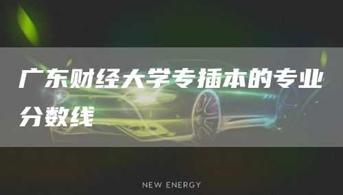广东财经大学专插本的专业分数线(图1)