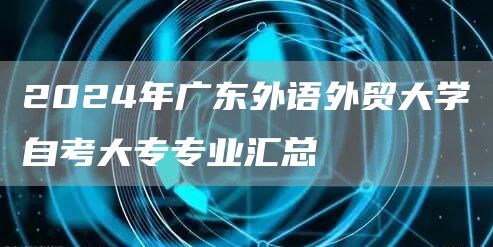 2024年广东外语外贸大学自考大专专业汇总