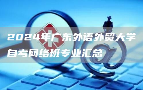 2024年广东外语外贸大学自考网络班专业汇总(图1)