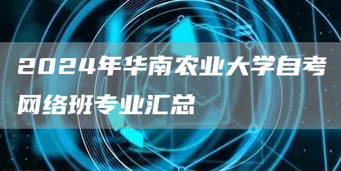 2024年华南农业大学自考网络班专业汇总(图1)