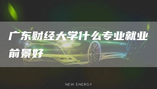 广东财经大学什么专业就业前景好(图1)