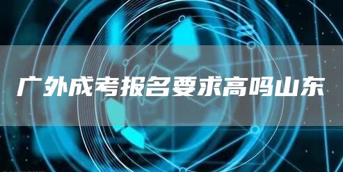 广外成考报名要求高吗山东