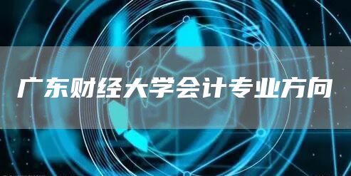 广东财经大学会计专业方向(图1)