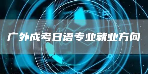 广外成考日语专业就业方向(图1)