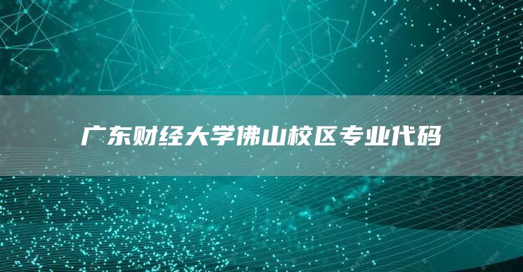 广东财经大学佛山校区专业代码(图1)