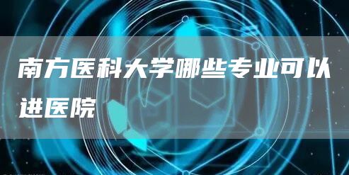 南方医科大学哪些专业可以进医院(图1)