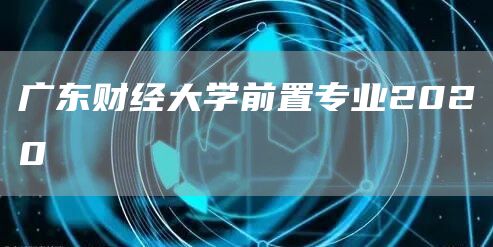 广东财经大学前置专业2020(图1)