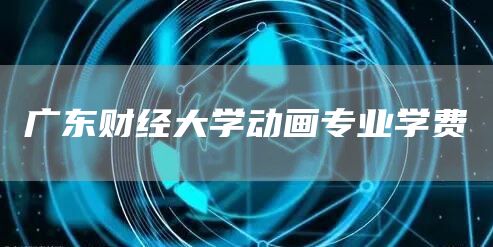 广东财经大学动画专业学费