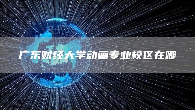 广东财经大学动画专业校区在哪