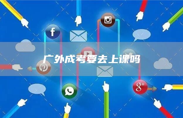 广外成考要去上课吗(图1)