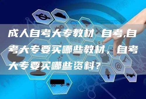 成人自考大专教材 自考,自考大专要买哪些教材，自考大专要买哪些资料？