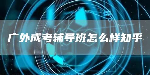 广外成考辅导班怎么样知乎(图1)