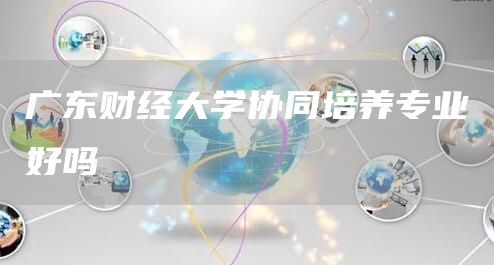 广东财经大学协同培养专业好吗(图1)